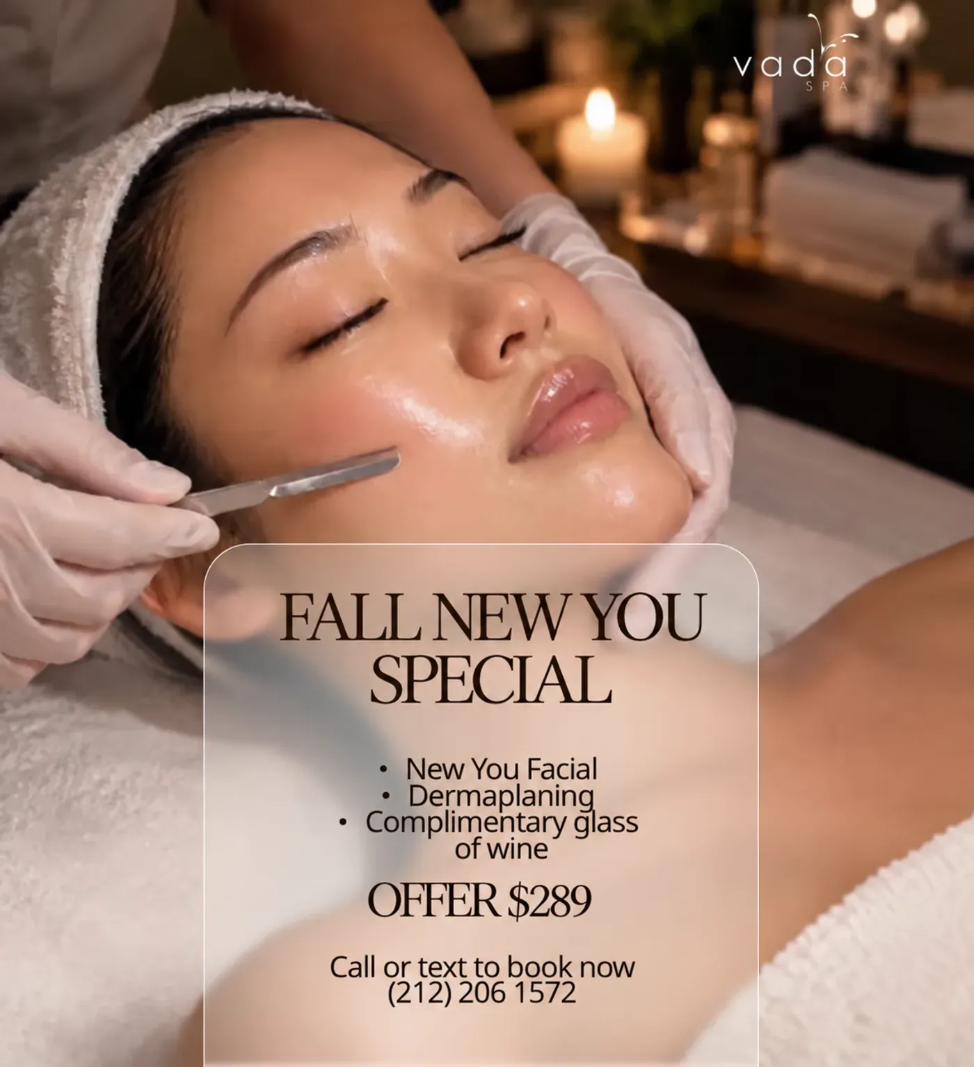 Vada Spa fall special: New You Facial. Includes New You Facial, dermaplaning, complimentary glass of wine. Offer $289. Call or text (212) 206-1572 to book.